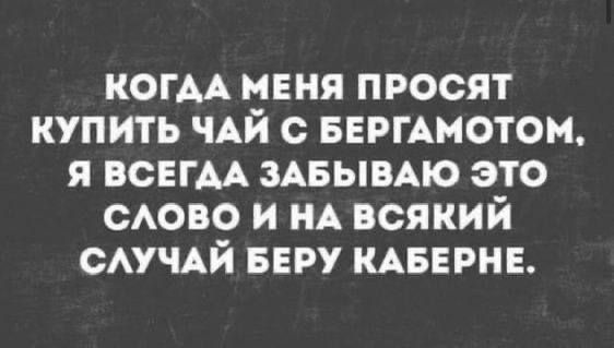 КОГДА МЕНЯ ПРОСЯТ КУПИТЬ ЧАЙ С БЕРГАМОТОМ Я ВСЕГАДА ЗАБЫВАЮ ЭТО СЛОВО И НА ВСЯКИЙ СЛУЧАЙ БЕРУ КАБЕРНЕ