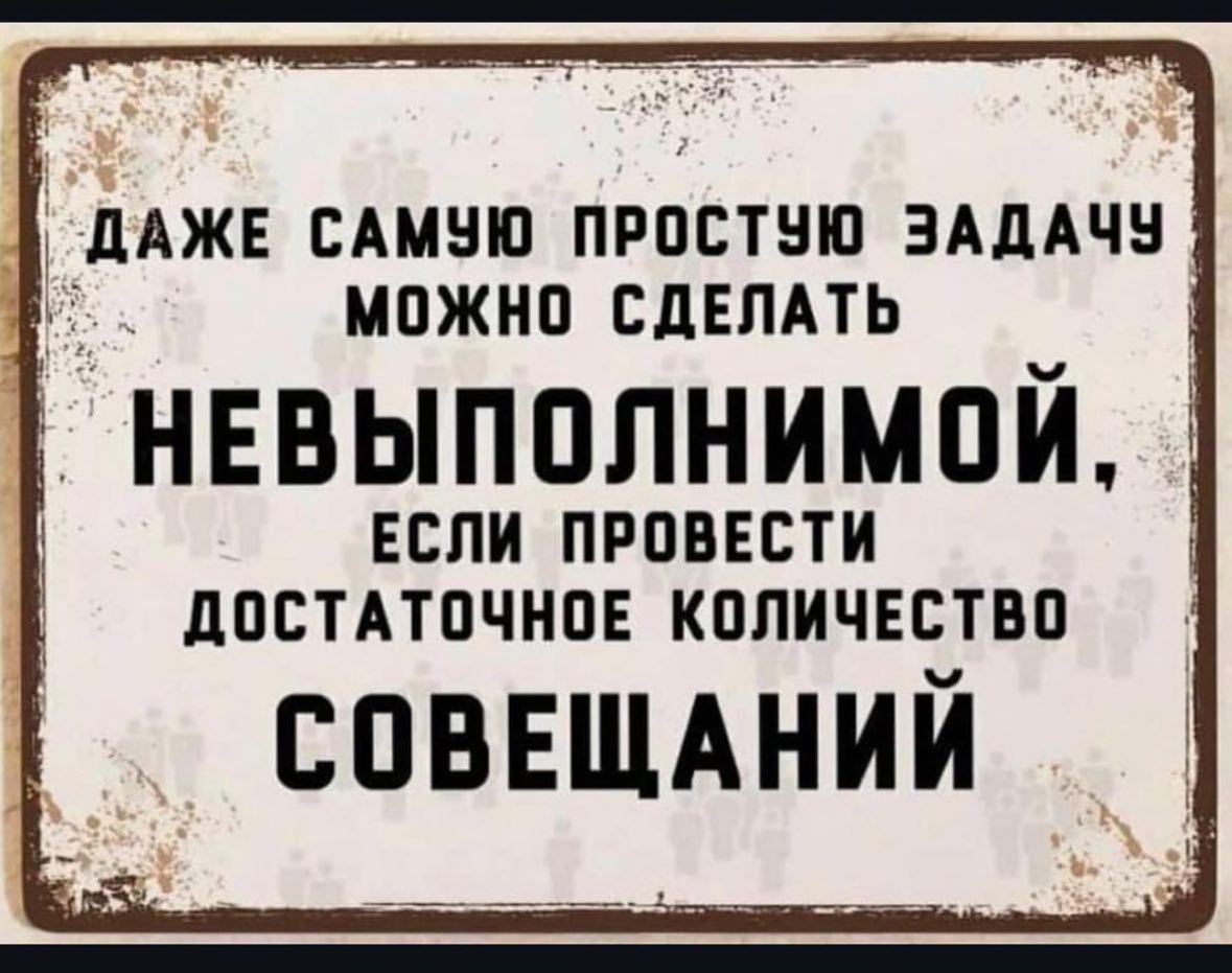 дАЖЕ САМУЮ ПРОСТУЮ ЗАДАЧУ МОЖНО СДЕЛАТЬ НЕВЫПОЛНИМОЙ ЕСЛИ ПРОВЕСТИ ДОСТАТОЧНОЕ КОЛИЧЕСТВО СОВЕЩАНИЙ