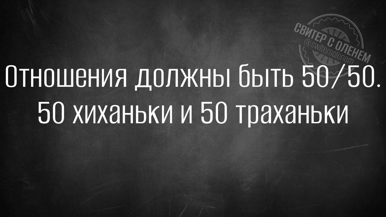 Отношения должны быть 5050 50 хиханьки и 50 траханьки