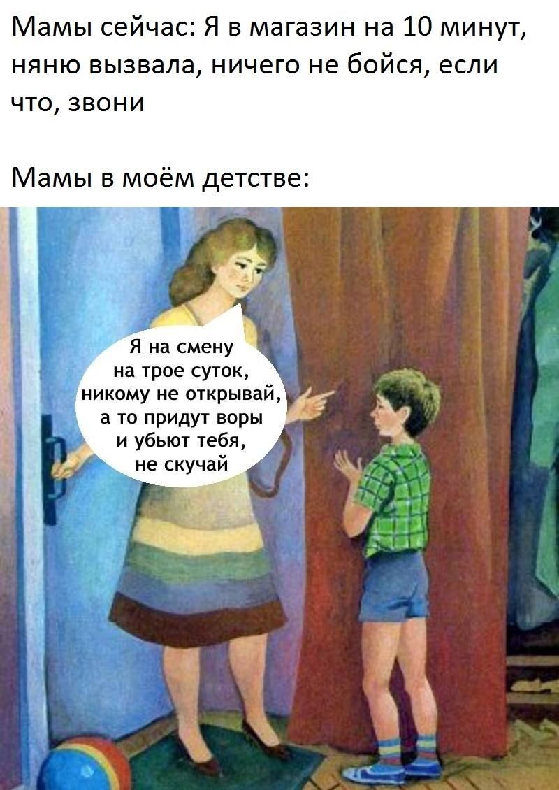 Мамы сейчас Я в магазин на 10 минут няню вызвала ничего не бОйСЯ если что звони Мамы в моём детстве Я на смену на трое суток никому не открывай а то придут воры и убьют тебя не скучай