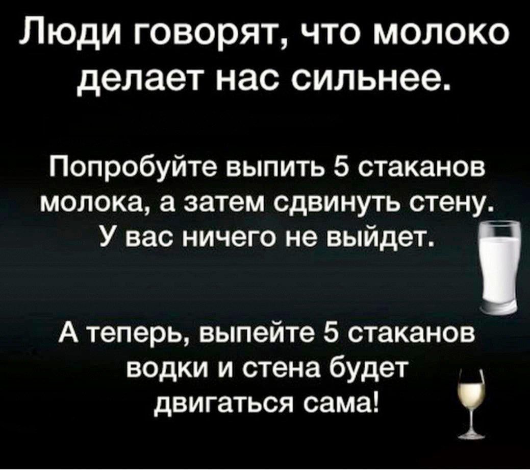 Люди говорят что молоко делает нас сильнее Попробуйте выпить 5 стаканов молока а затем сдвинуть стену У вас ничего не выйдет і А теперь выпейте 5 стаканов водки и стена будет двигаться сама і