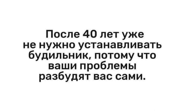 После 40 лет уже не нужно устанавливать будильник потому что ваши проблемы разбудят вас сами