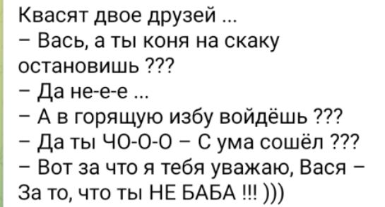 Квасят двое друзей Вась а ты коня на скаку остановишь Да не е е А в горящую избу войдёшь Да ты ЧО 0 О С ума сошёл Вот за что я тебя уважаю Вася За то что ты НЕ БАБА