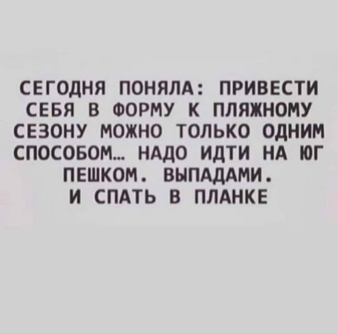 СЕГОДНЯ ПОНЯЛА ПРИВЕСТИ СЕБЯ В ФОРМУ К ПЛЯЖНОМУ СЕЗОНУ МОЖНО ТОЛЬКО ОДНИМ СПОСОБОМ НАДО ИДТИ НА ЮГ ПЕШКОМ ВЫПАДАМИ И СПАТЬ В ПЛАНКЕ