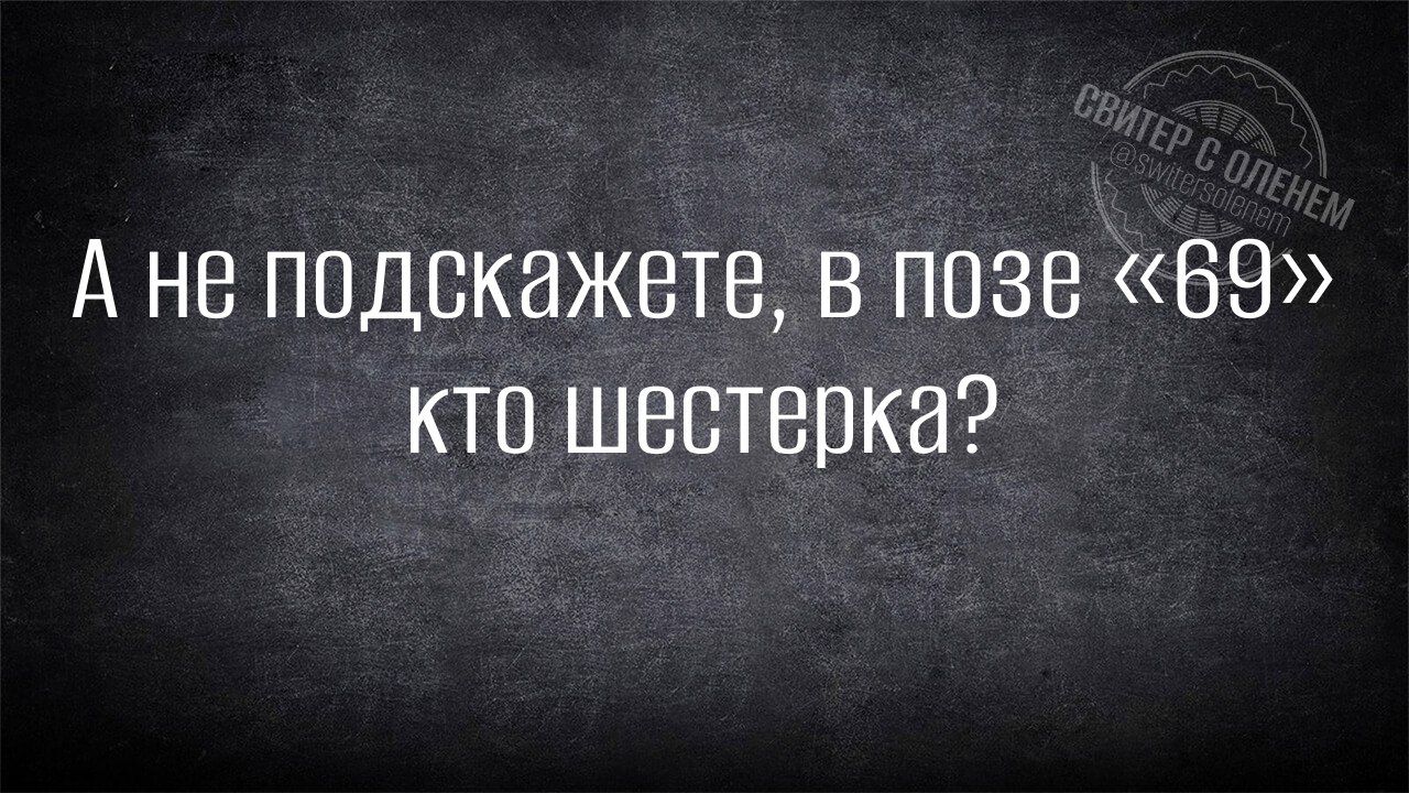 А не подскажете в позе 69 кто шестерка