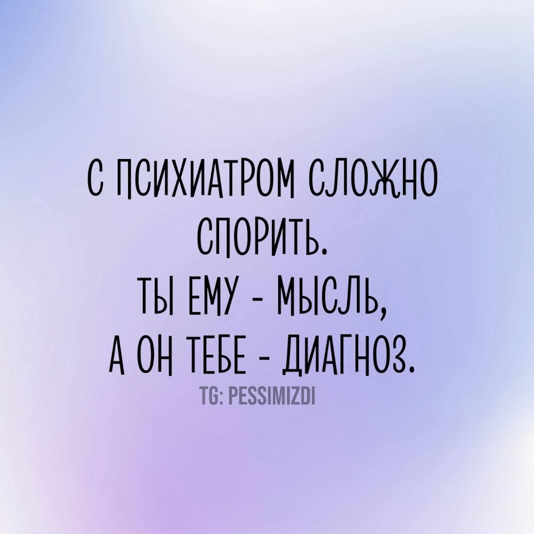 С ПСИХИАТРОМ СЛОЖНО СПОРИТЬ ТЫ ЕМУ МЫСЛЬ А ОН ТЕБЕ ДИАГНО8 Т6 РЕЗУМИ2О