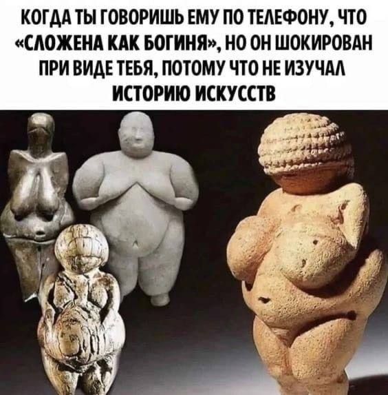 КОГДА ТЫ ГОВОРИШЬ ЕМУ ПО ТЕЛЕФОНУ ЧТО СЛОЖЕНА КАК БОГИНЯ НО ОН ШОКИРОВАН ПРИ ВИДЕ ТЕБЯ ПОТОМУ ЧТО НЕ ИЗУЧАЛ ИСТОРИЮ ИСКУССТВ