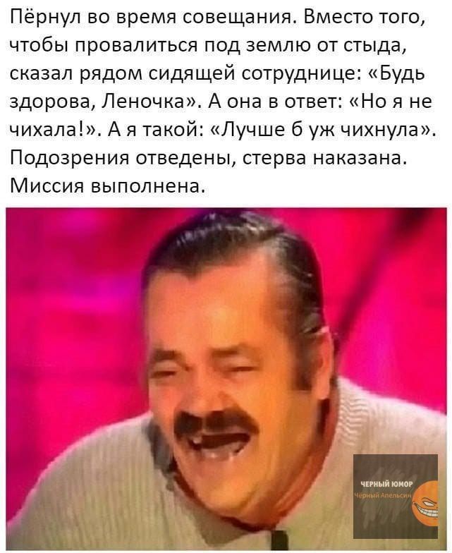 Пёрнул во время совещания Вместо того чтобы провалиться под землю от стыда сказал рядом сидящей сотруднице Будь здорова Леночка А она в ответ Но я не чихала А я такой Лучше 6 уж чихнула Подозрения отведены стерва наказана Миссия выполнена