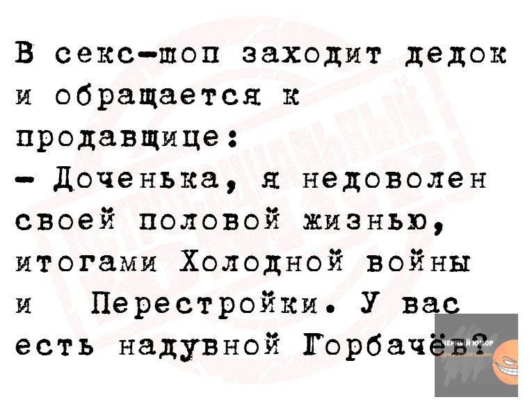 В секс поп заходит дедок и обращается к продавщице Доченька я недоволен своей половой жизнью итогами Холодной войны и Перестройки У ва есть надувной Горбач