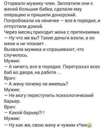 Оторвало мужику член Заплатили они с женой большие бабки сделали ему операцию и пришили донорский ПОПРОбОВВПИ на нянечке все в порядке и отпустили домой Через месяц приходит жена с претензиями Ну что же вы Такие деньги взяли а он меня и не чпокает Вызвали мужика и спрашивают что случилось Мужик А ничего все в порядке Перетрахал всех баб во дворе на