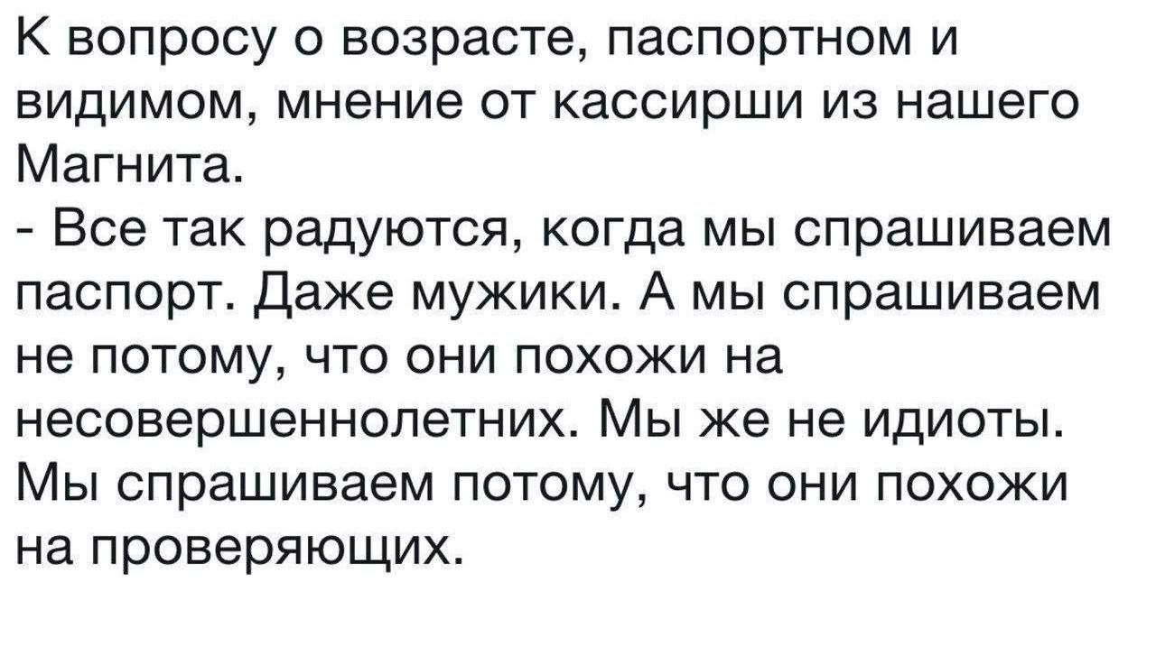 К вопросу о возрасте паспортном и видимом мнение от кассирши из нашего Магнита Все так радуются когда мы спрашиваем паспорт Даже мужики А мы спрашиваем не потому что они похожи на несовершеннолетних Мы же не идиоты Мы спрашиваем потому что они похожи на проверяющих