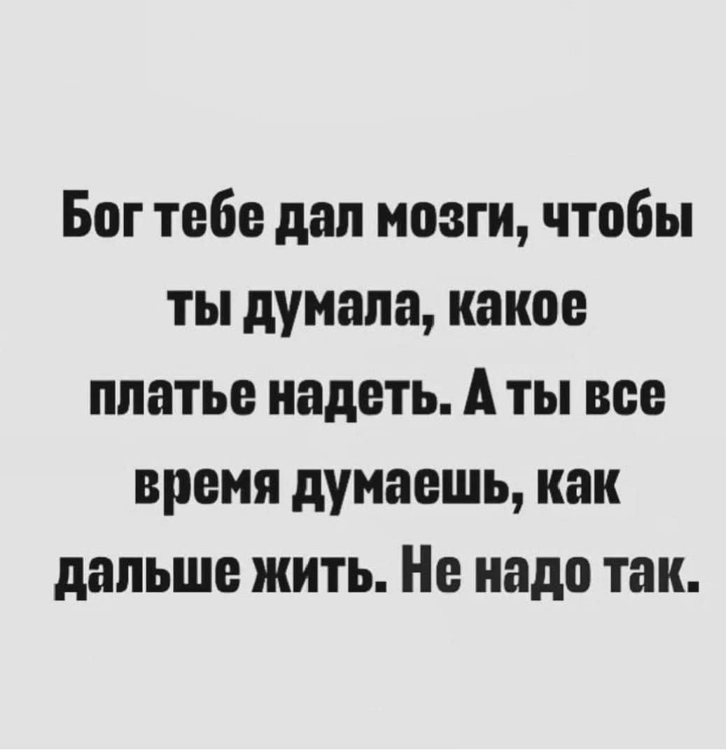 Бог тебе дал мозги чтобы ты думала какое платье надеть А ты все время думаешь как дальше жить Не надо так