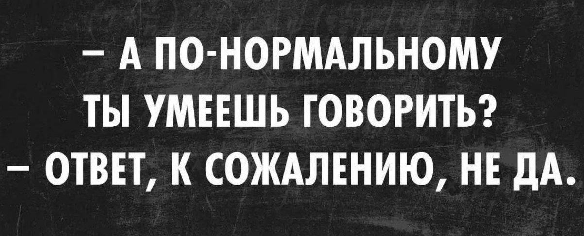 А ПО НОРМАЛЬНОМУ ТЫ УМЕЕЩЬ ГОВОРИТЬ ОТВЕТ К СОЖАЛЕНИЮ НЕ ДА