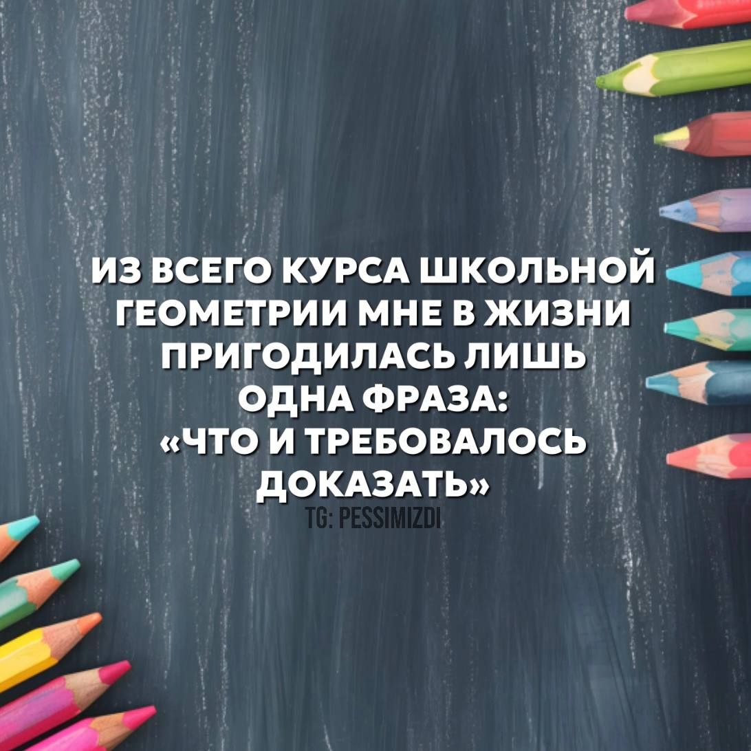 ИЗ ВСЕГО КУРСА ШКОЛЬНОЙ ч ГЕОМЕТРИИ МНЕ В ЖИЗНИ ч ПРИГОДИЛАСЬ ЛИШЬ ОДНАФРАЗА ЧТО И ТРЕБОВАЛОСЬ ДОКАЗАТЬ й Р о