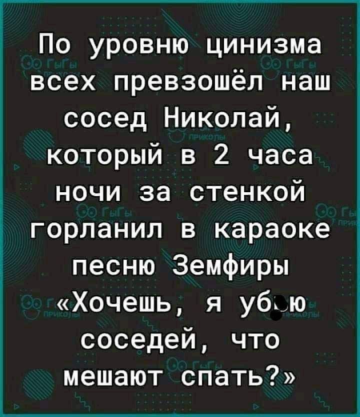 По уровню цинизма всех превзошёл наш сосед Николай который в 2 часа ночи за стенкой горланил в караоке песню Земфиры Хочешь я убю соседей что мешают спать