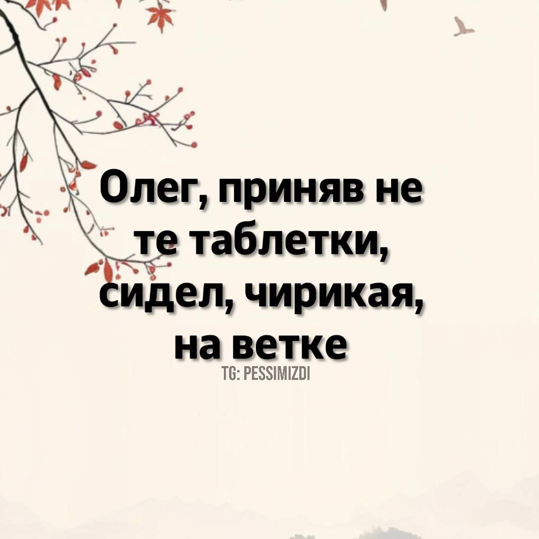 Олег приняв не о те таблетки идел чирикая на ветке Т РЕЗЫИМИО