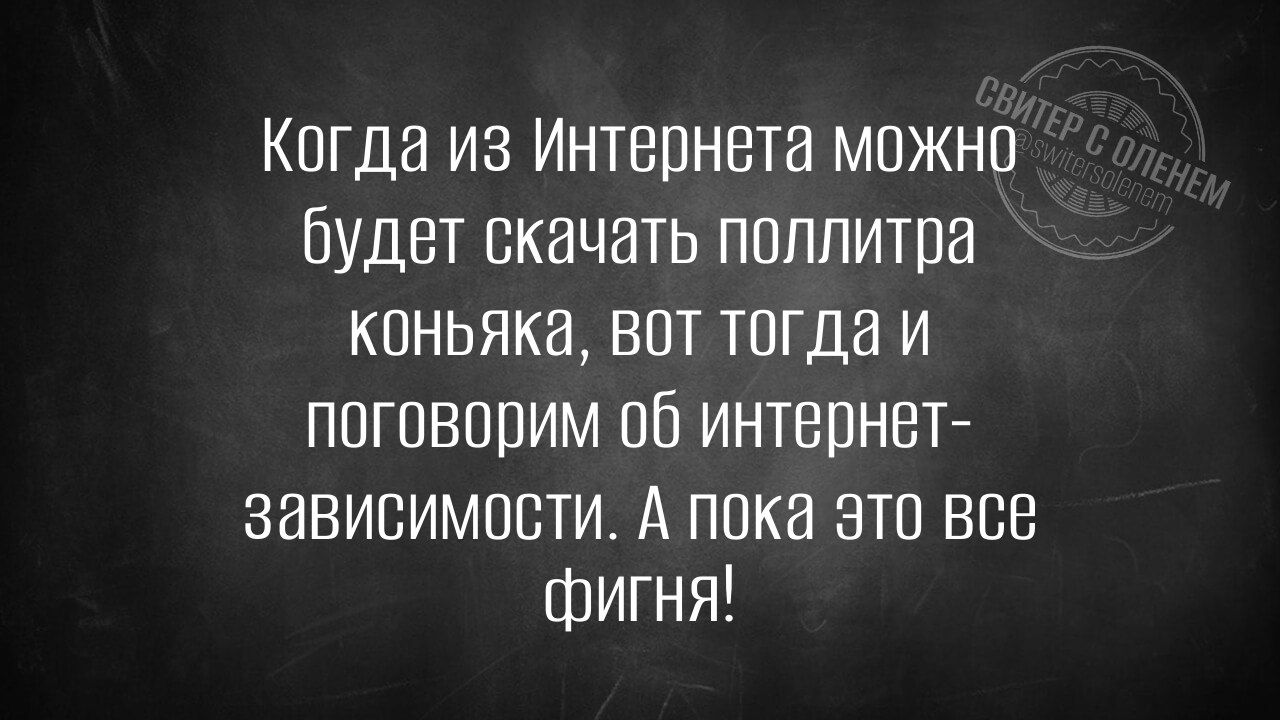 Когда из Интернета можно будет скачать поллитра коньяка вот тогда и поговорим об интернет зависимости А пока это все фигня