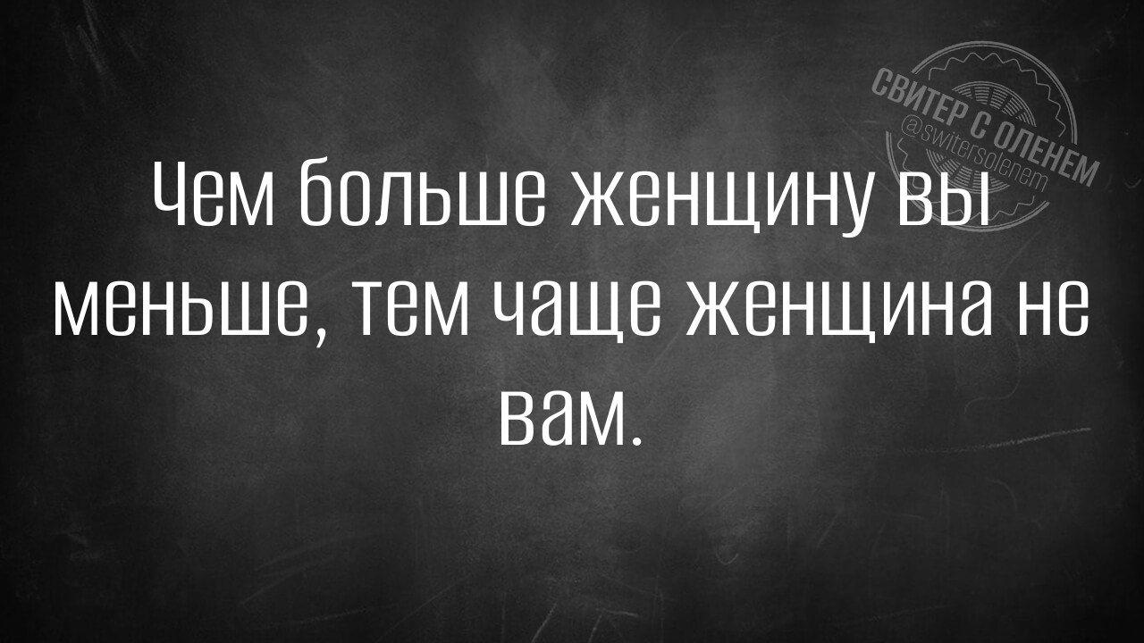 Чем больше женщину ВЫ меньше тем чаще женщина не вам