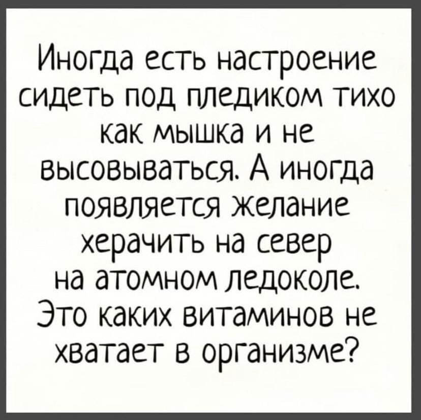 Иногда есть настроение сидеть под пледиком тихо как мышка и не высовываться А иногда появляется желание ХердЧИТЬ на север на атомном ледоколе Это каких витаминов не хватает в организме