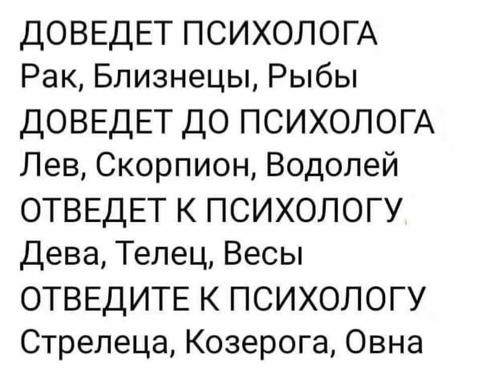 ДОВЕДЕТ ПСИХОЛОГА Рак Близнецы Рыбы ДОВЕДЕТ ДО ПСИХОЛОГА Лев Скорпион Водолей ОТВЕДЕТ К ПСИХОЛОГУ Дева Телец Весы ОТВЕДИТЕ К ПСИХОЛОГУ Стрелеца Козерога Овна