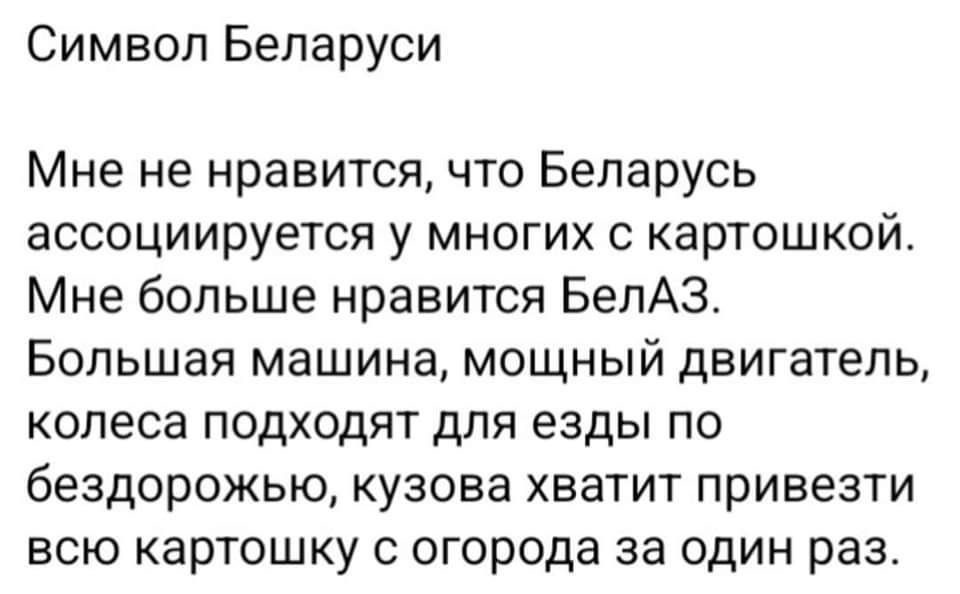 Символ Беларуси Мне не нравится что Беларусь ассоциируется у многих с картошкой Мне больше нравится БелАЗ Большая машина мощный двигатель колеса подходят для езды по бездорожью кузова хватит привезти всю картошку с огорода за один раз