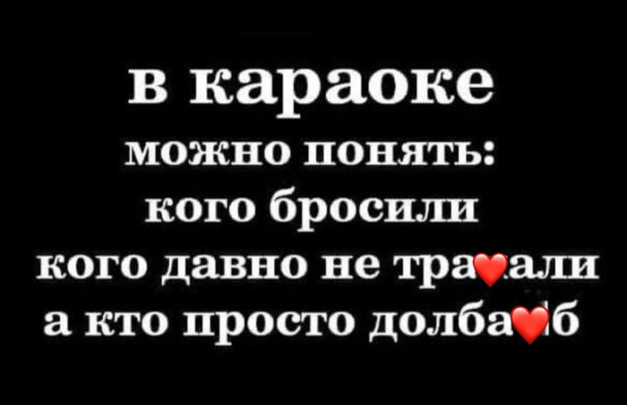 в караоке можно понять кого бросили кого давно не трауали а кто просто долбауб