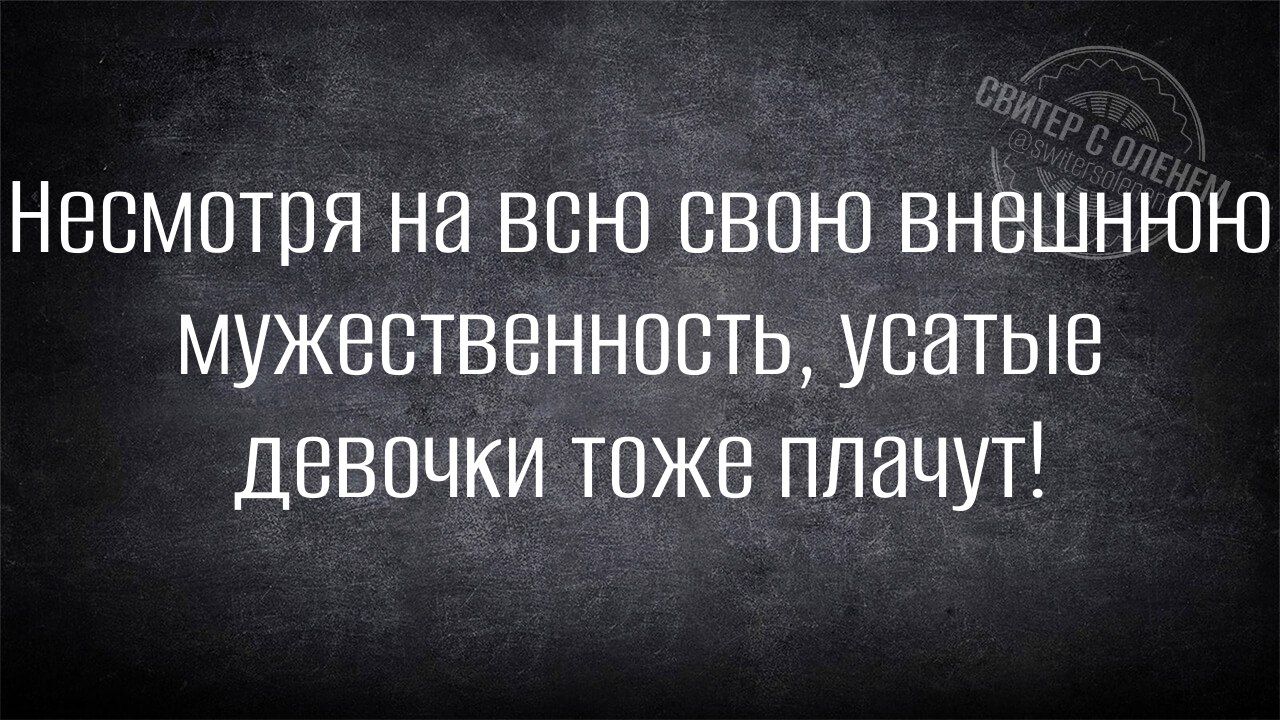 несмотря на всю свою внешнюю мужественность усатые девочки тоже плачут