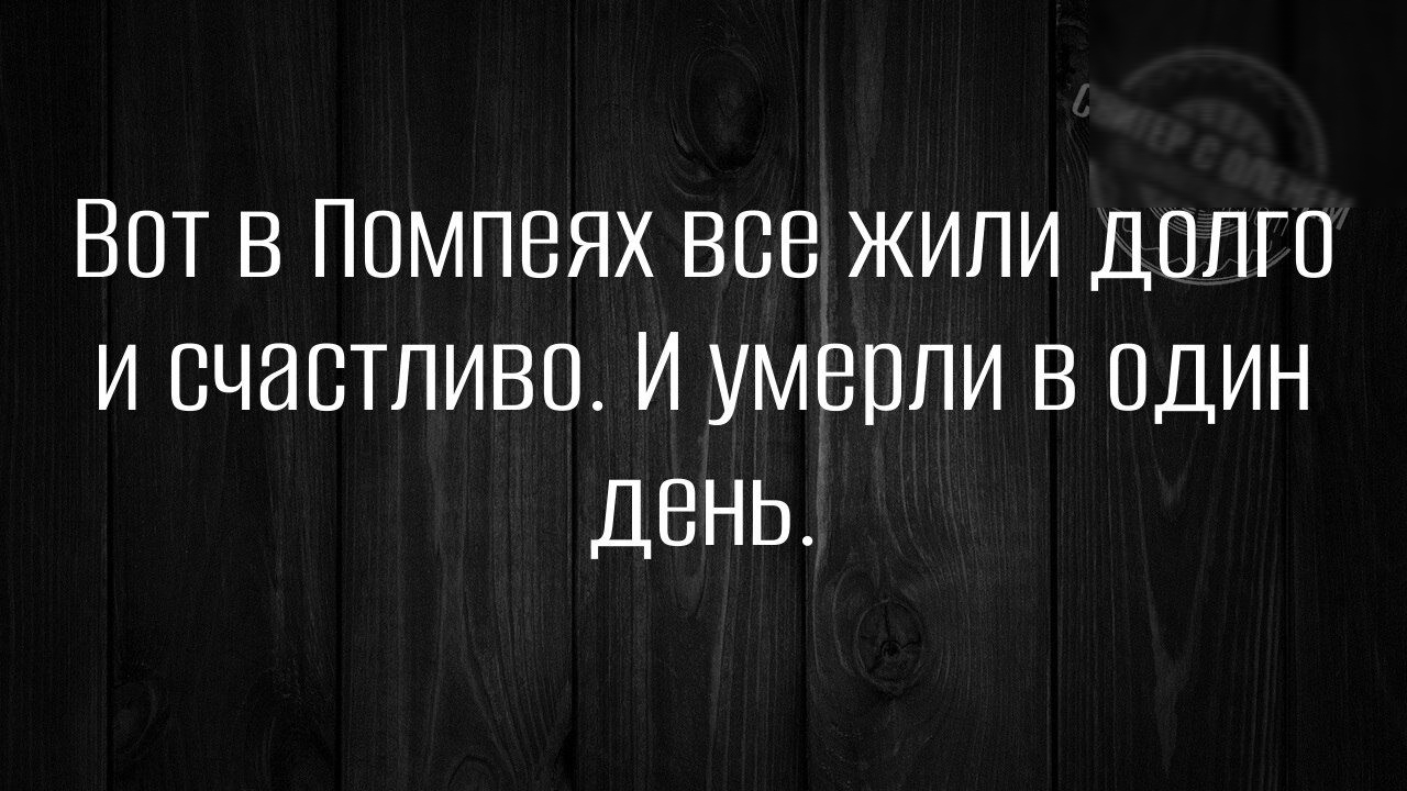 Вот в Помпеях все жили долго и счастливо И умерли в один День