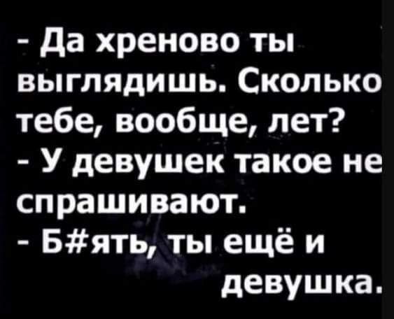 Да хреново ты выглядишь Сколько тебе вообще лет У девушек такое не спрашивают Бять ты ещё и девушка