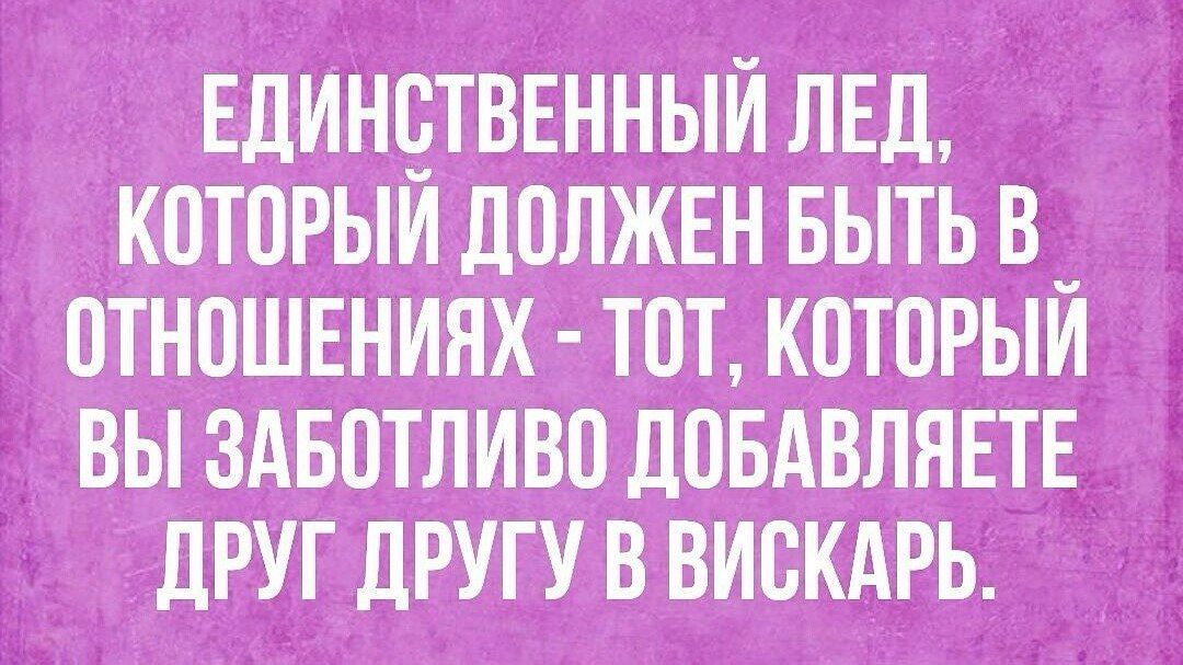 ЕДИНСТВЕННЫЙ ЛЕД КОТОРЫЙ ДОЛЖЕН БЫТЬ В ОТНОШЕНИЯХ ТОТ КОТОРЫЙ ВЫ ЗАБОТЛИВО ДОБАВЛЯЕТЕ ДРУГ ДРУГУ В ВИСКАРЬ