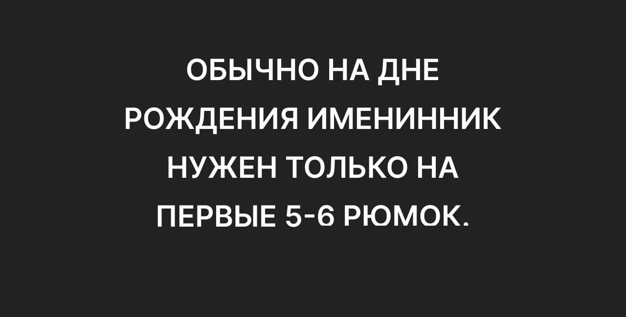 ОБЫЧНО НА ДНЕ РОЖДЕНИЯ ИМЕНИННИК НУЖЕН ТОЛЬКО НА ПЕРВЫЕ 5 6 РЮМОК