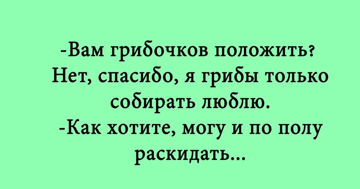 Вам грибочков положить Нет спасибо я грибы только собирать люблю Как хотите могу и по полу раскидать