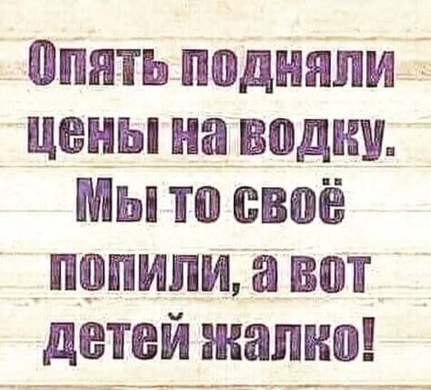 Опять подняли цены на водку Мы то своё попили а вот _ детеи напно