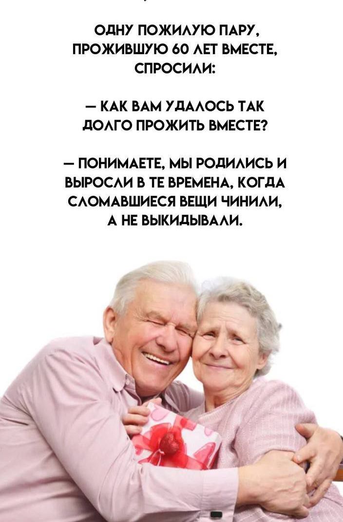 ОДНУ ПОЖИЛУЮ ПАРУ ПРОЖИВШУЮ 60 ЛЕТ ВМЕСТЕ СПРОСИЛИ КАК ВАМ УДАЛОСЬ ТАК ДОЛГО ПРОЖИТЬ ВМЕСТЕ ПОНИМАЕТЕ МЫ РОДИЛИСЬ И ВЫРОСЛИ В ТЕ ВРЕМЕНА КОГДА СЛОМАВШИЕСЯ ВЕЩИ ЧИНИЛИ А НЕ ВЫКИДЫВАЛИ