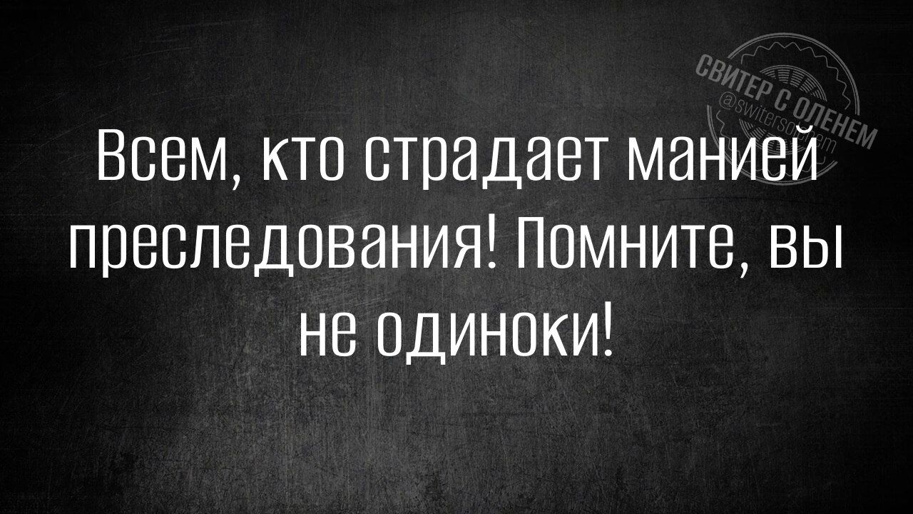 Всем кто страдает манией преследования Помните вы не одинокИ