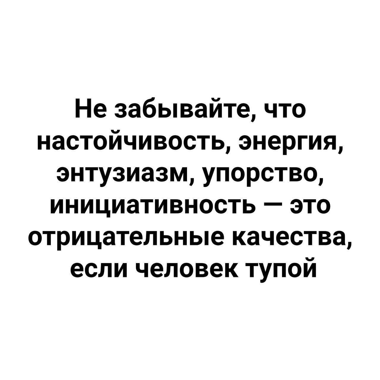 Не забывайте что настойчивость энергия энтузиазм упорство инициативность это отрицательные качества если человек тупой