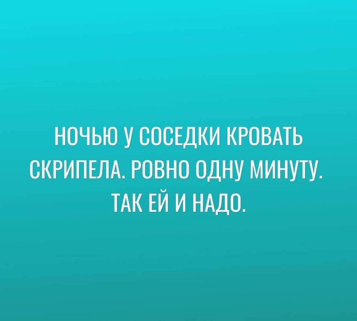 НОЧЬЮ У СОСЕДКИ КРОВАТЬ СКРИПЕЛА РОВНО ОДНУ МИНУТУ ТАК ЕЙ И НАДО