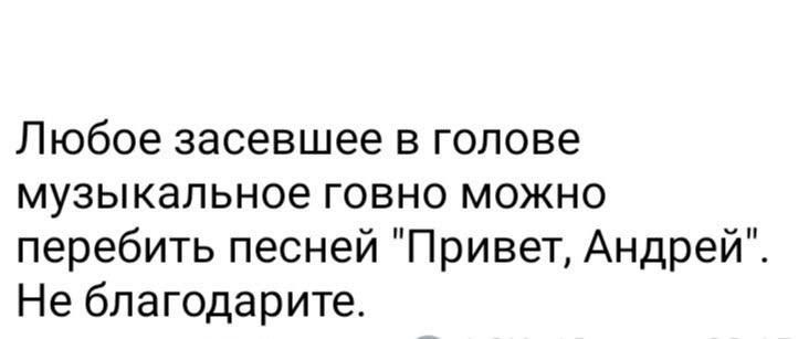 Любое засевшее в голове музыкальное говно можно перебить песней Привет Андрей Не благодарите