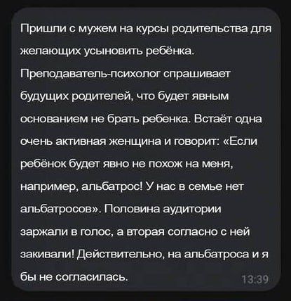 Пришли с мужем на курсы родительства для желающих усыновить ребёнка Преподаватель психолог спрашивает будущих родителей что будет явным основанием не брать ребенка Встаёт одна очень активная женщина и говорит Если ребёнок будет явно не похож на меня например альбатрос У нас в семье нет альбатросов Половина аудитории заржали в голос а вторая согласн