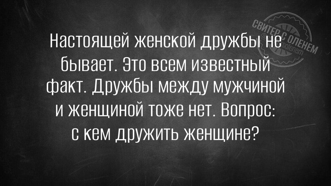 настоящей женской дружбы не бывавет Это всем известный факт Дружбы между мужчиной и женщиной тоже нет Вопрос с кем дружить женщине