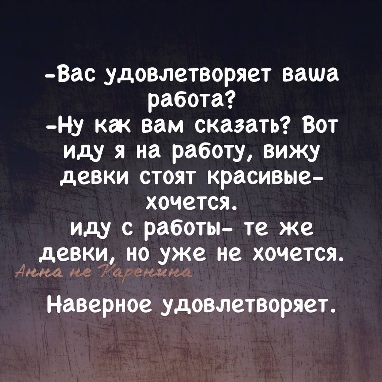 Вас удовлетворяет ваша работа Ну как вам сказать Вот иду я на работу вижу девки стоят красивые хочется иду с работы те же девки но уже не хочется Инмеа пе Таоренма Наверное удовлетворяет