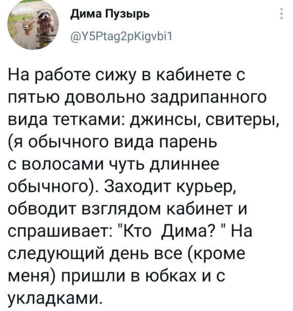 Дима Пузырь У5Рад2рКиуЫП На работе сижу в кабинете с пятью довольно задрипанного вида тетками джинсы свитеры я обычного вида парень с волосами чуть длиннее обычного Заходит курьер обводит взглядом кабинет и спрашивает Кто Дима На следующий день все кроме меня пришли в юбках и с укладками