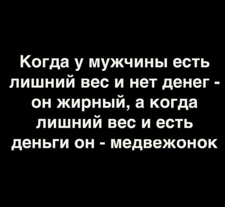 Когда у мужчины есть лишний вес и нет денег он жирный а когда лишний вес и есть деньги он медвежонок