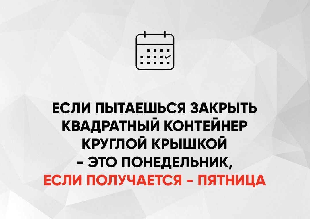 ЕСЛИ ПЫТАЕШЬСЯ ЗАКРЫТЬ КВАДРАТНЫЙ КОНТЕЙНЕР КРУГЛОЙ КРЫШКОЙ ЭТО ПОНЕДЕЛЬНИК ЕСЛИ ПОЛУЧАЕТСЯ ПЯТНИЦА