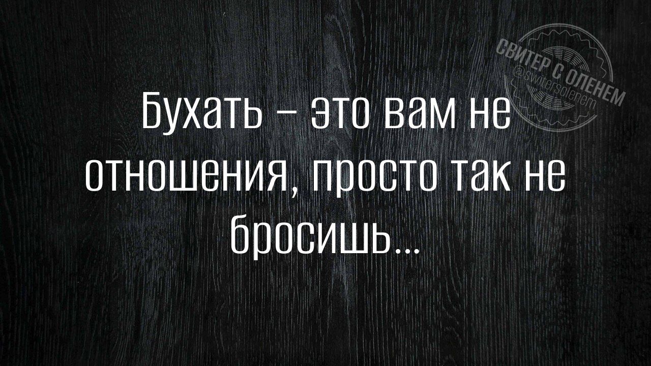 Бухать это вам не отношения просто так не бросишЬ