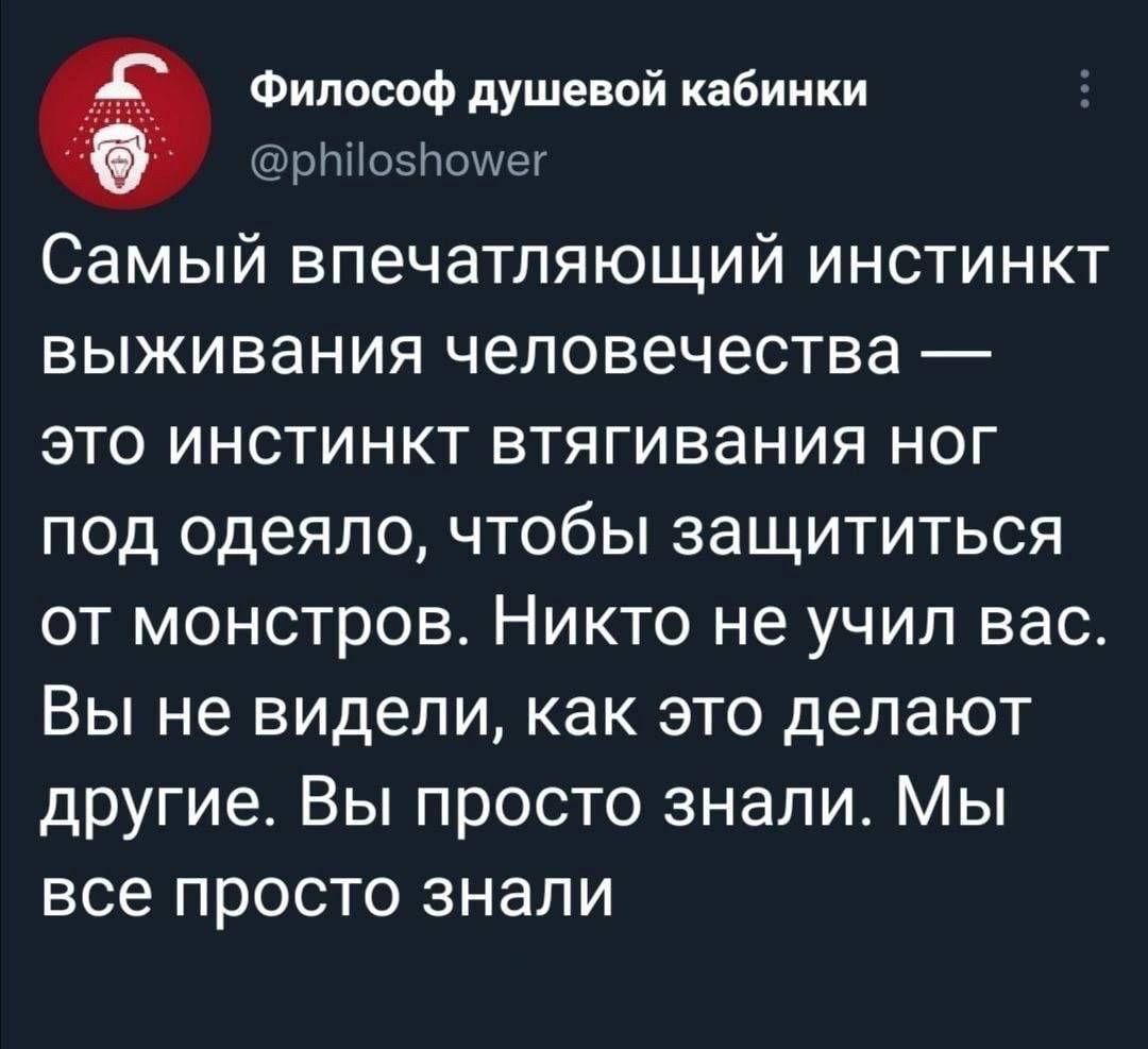 Философ душевой кабинки рЫо5помиег Самый впечатляющий инстинкт выживания человечества это инстинкт втягивания ног под одеяло чтобы защититься от монстров Никто не учил вас Вы не видели как это делают другие Вы просто знали Мы все просто знали