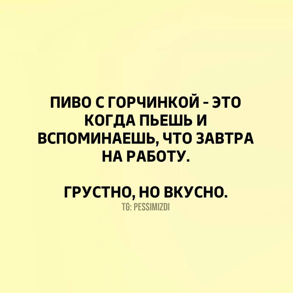 ПИВО С ГОРЧИНКОЙ ЭТО КОГДА ПЬЕШЬ И ВСПОМИНАЕШЬ ЧТО ЗАВТРА НА РАБОТУ ГРУСТНО ВКУСНО