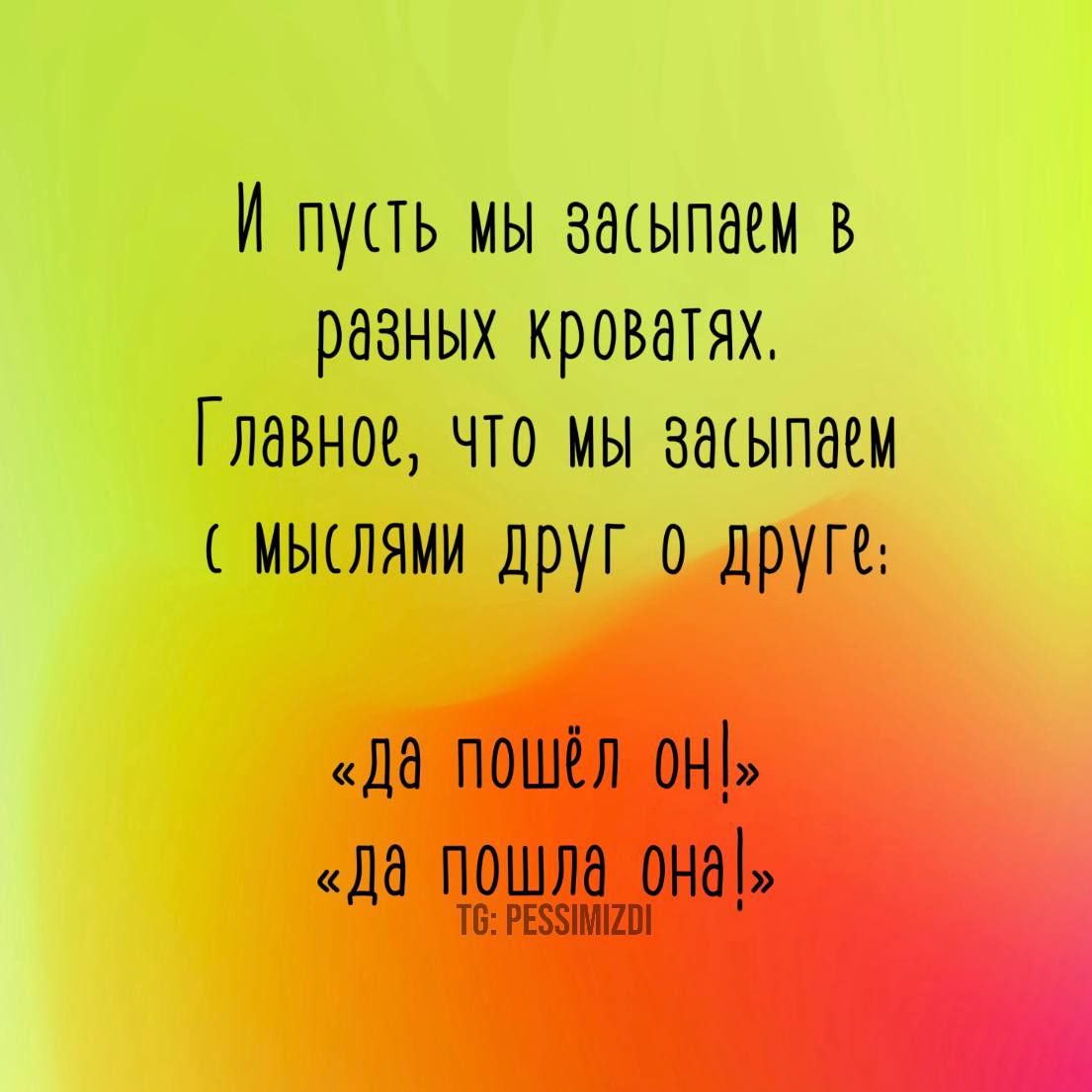 Й пусть мы засыпаем В разных кроватях Главное Что мы засыпаем МЫСЛЯМИ друг о друге Да поШёл он Да пошла она