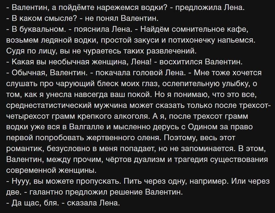 Валентин а пойдёмте нарежемся водки предложила Лена В каком смысле не понял Валентин В буквальном пояснила Лена Найдем сомнительное кафе возьмем ледяной водки простой закуси и потихонечку напьемся Судя по лицу вы не чураетесь таких развлечений Какая вы необычная женщина Лена восхитился Валентин Обычная Валентин покачала головой Лена Мне тоже хочетс