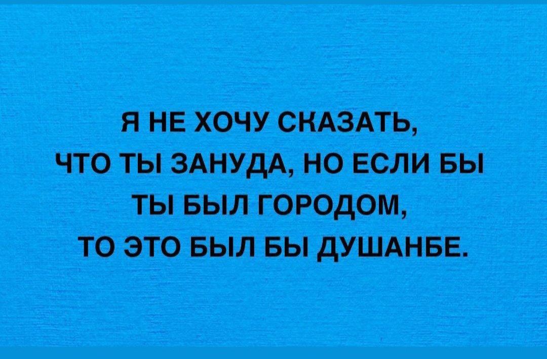 ЯНЕ ХОЧУ СНАЗАТЬ ЧТО ТЫ ЗАНУДА НО ЕСЛИ БЫ ТЫ БЫЛ ГОРОДОМ ТО ЭТО БЫЛ БЫ ДУШАНБЕ